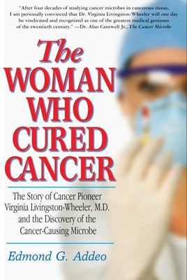 The Woman Who Cured Cancer: The Story of Cancer Pioneer Virginia Livingston-Wheeler, M.D., and the Discovery of the Cancer-Causing Microbe by Addeo, Edmond G.