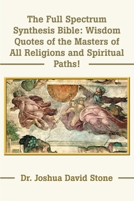 The Full Spectrum Synthesis Bible: Wisdom Quotes of the Masters of All Religions and Spiritual Paths by Stone, Joshua David