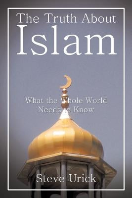 The Truth about Islam: What the Whole World Needs to Know by Urick, Steve