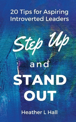 Step Up and Stand Out: 20 Tips for Aspiring Introverted Leaders by Hall, Heather L.