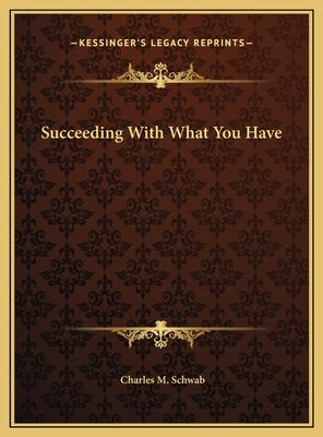 Succeeding With What You Have by Schwab, Charles M.