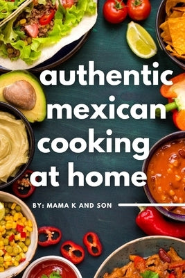 Authentic Mexican Cooking: 11 Authentic, Mouth-Watering, Easy, Mexican Recipes You Can Cook At Home! Paperback Independently Published