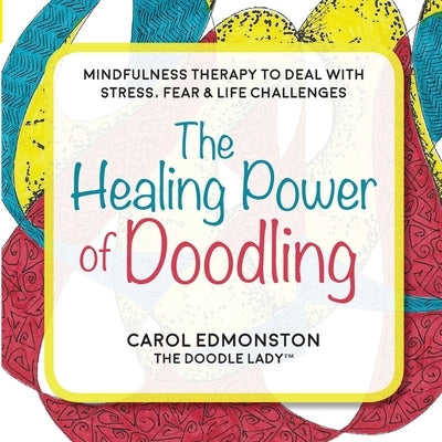 The Healing Power of Doodling: Mindfulness Therapy to Deal with Stress, Fear & Life Challenges by Edmonston, Carol