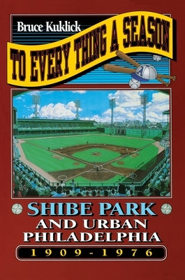 To Every Thing a Season: Shibe Park and Urban Philadelphia, 1909-1976 by Kuklick, Bruce