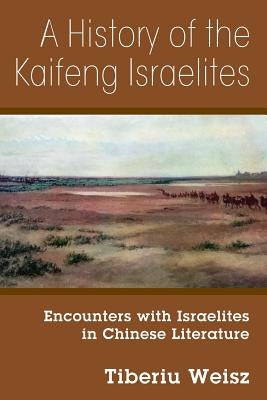 A History of the Kaifeng Israelites: Encounters with Israelites in Chinese Literature by Weisz, Tiberiu