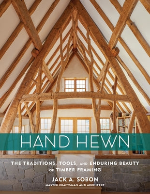 Hand Hewn: The Traditions, Tools, and Enduring Beauty of Timber Framing by Sobon, Jack A.