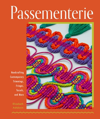 Passementerie: Handcrafting Contemporary Trimmings, Fringes, Tassels, and More by Ashdown, Elizabeth