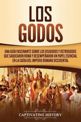 Los Godos: Una Guía Fascinante sobre Los Visigodos y Ostrogodos Que Saquearon Roma y Desempeñaron un Papel Esencial en La Caída d by History, Captivating