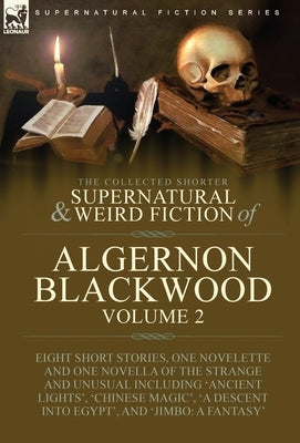 The Collected Shorter Supernatural & Weird Fiction of Algernon Blackwood: Volume 2-Eight Short Stories, One Novelette and One Novella of the Strange a by Blackwood, Algernon