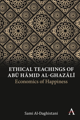 Ethical Teachings of Ab&#363; &#7716;&#257;mid Al-Ghaz&#257;l&#299;: Economics of Happiness by Al-Daghistani, Sami