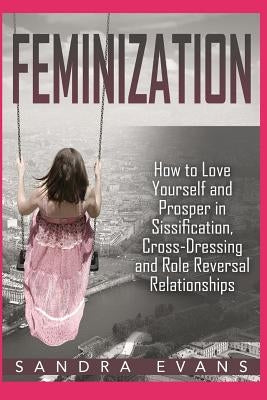 Feminization - How to Love Yourself and Prosper in Sissification, Cross-Dressing and Role Reversal Relationships by Evans, Sandra