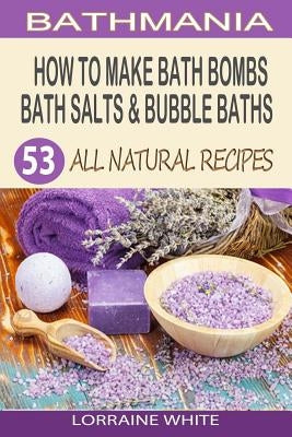 How To Make Bath Bombs, Bath Salts & Bubble Baths: 53 All Natural & Organic Recipes by White, Lorraine