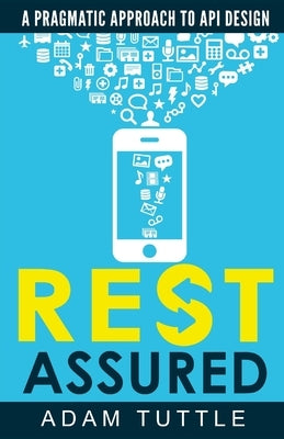 REST Assured: A Pragmatic Approach to API Design by Tuttle, Adam