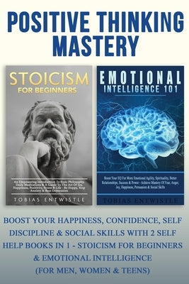 Positive Thinking Mastery: Boost Your Happiness, Confidence, Self Discipline & Social Skills With 2 Self Help Books In 1 - Stoicism For Beginners by Entwistle, Tobias