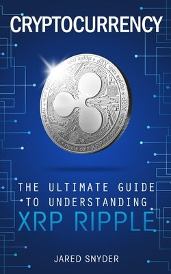 Cryptocurrency: The Ultimate Guide to Understanding XRP Ripple by Snyder, Jared