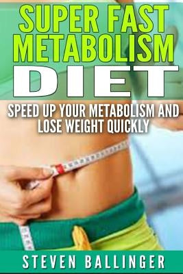 Super Fast Metabolism Diet: Speed Up your Metabolism and Lose Weight Quickly by Ballinger, Steven