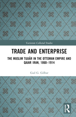 Trade and Enterprise: The Muslim Tujjar in the Ottoman Empire and Qajar Iran, 1860-1914 by Gilbar, Gad