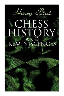 Chess History and Reminiscences: Development of the Game of Chess throughout the Ages by Bird, Henry