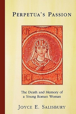 Perpetua's Passion: The Death and Memory of a Young Roman Woman by Salisbury, Joyce E.