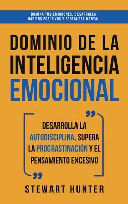 Dominio de la Inteligencia Emocional: Desarrolla la Autodisciplina, Supera la Procrastinación y el Pensamiento Excesivo (4 en 1): Domina tus emociones by Hunter, Stewart