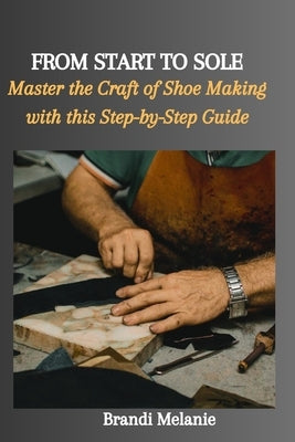 From Start to Sole: Master the Craft of Shoe Making with this Step-by-Step Guide by Melanie, Brandi