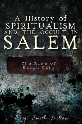 A History of Spiritualism and the Occult in Salem: The Rise of Witch City by Smith-Dalton, Maggi