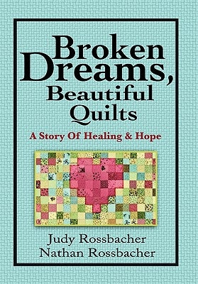 Broken Dreams, Beautiful Quilts: A Story of Healing and Hope by Rossbacher, Judy