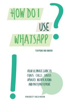 How do I use WhatsApp?!: For iPhone and Android by Madan, Vanshdeep