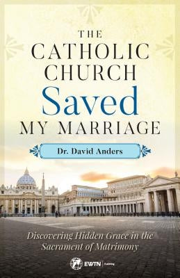 Catholic Church Saved My Marriage: Discovering Hidden Grace in the Sacrament of Matrimony by Anders, David