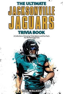 The Ultimate Jacksonville Jaguars Trivia Book: A Collection of Amazing Trivia Quizzes and Fun Facts for Die-Hard Jags Fans! by Walker, Ray