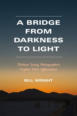 A Bridge from Darkness to Light: Thirteen Young Photographers Explore Their Afghanistan by Wright, Bill