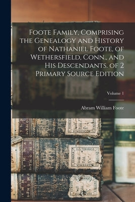 Foote Family, Comprising the Genealogy and History of Nathaniel Foote, of Wethersfield, Conn., and His Descendants. of 2 Primary Source Edition; Volum by Foote, Abram William