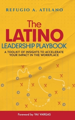 The Latino Leadership Playbook: A Toolkit of Insight to Accelerate Your Impact in the Workplace by Atilano, Refugio A.