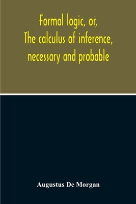 Formal Logic, Or, The Calculus Of Inference, Necessary And Probable by de Morgan, Augustus