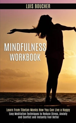 Mindfulness Workbook: Learn From Tibetan Monks How You Can Live a Happy (Easy Meditation Techniques to Reduce Stress, Anxiety and Conflict a by Boucher, Luis