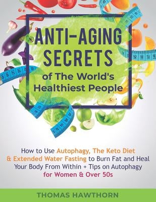 Anti-Aging Secrets of The World's Healthiest People: How to Use Autophagy, The Keto Diet & Extended Water Fasting to Burn Fat and Heal Your Body From by Hawthorn, Thomas