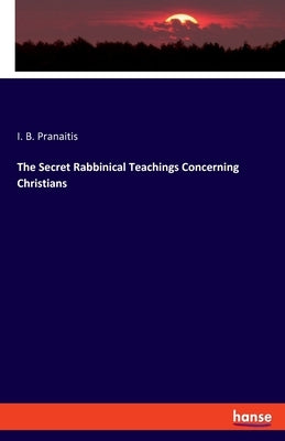 The Secret Rabbinical Teachings Concerning Christians by Pranaitis, I. B.