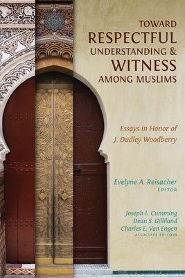 Toward Respectful Understanding and Witness among Muslims: Essays in Honor of J. Dudley Woodberry by Reisacher, Evelyne A.