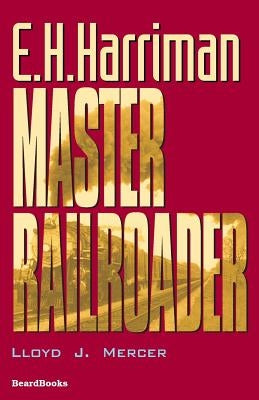 E.H. Harriman: Master Railroader by Mercer, Lloyd J.