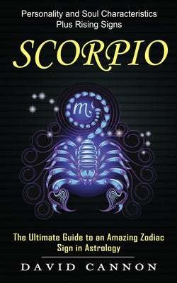 Scorpio: Personality and Soul Characteristics Plus Rising Signs (The Ultimate Guide to an Amazing Zodiac Sign in Astrology) by Cannon, David