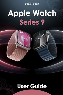 Apple Watch 9 User Guide: Comprehensive Manual on How to Use Apple Watch Series 9 with watchOS 10 by Dean, Daniel