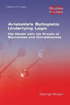Aristotle's Syllogistic Underlying Logic. His Model with his Proofs of Soundness and Completeness Paperback College Publications