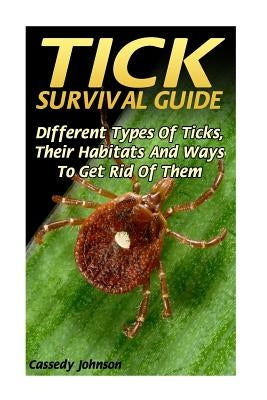 Tick Survival Guide: DIfferent Types Of Ticks, Their Habitats And Ways To Get Rid Of Them Paperback Createspace Independent Publishing Platform