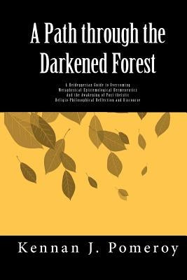 A Path Through The Darkened Forest: A Heideggerian Guide to Overcoming Metaphysical-Epistemological Hermeneutics and Awakening A Post-theistic Religio by Pomeroy, Kennan J.