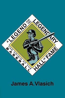 A Legend for the Legendary: The Origin of the Baseball Hall of Fame by Vlasich, James A.