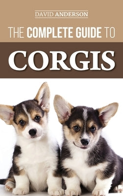 The Complete Guide to Corgis: Everything to Know About Both the Pembroke Welsh and Cardigan Welsh Corgi Dog Breeds by Anderson, David