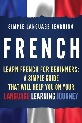 French: Learn French for Beginners: A Simple Guide that Will Help You on Your Language Learning Journey by Learning, Simple Language