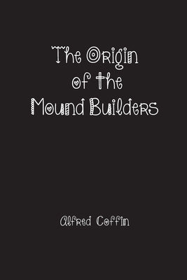 The Origin of the Mound Builders by Coffin, Alfred