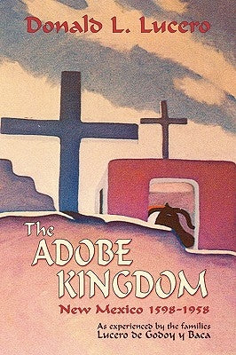 The Adobe Kingdom: New Mexico 1598-1958 as experienced by the families Lucero de Godoy y Baca by Lucero, Donald L.