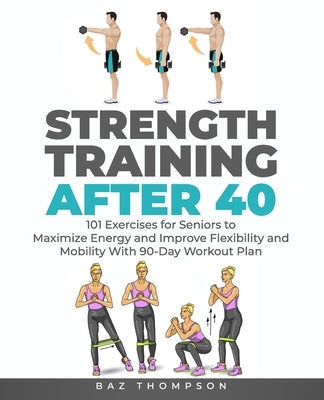 Strength Training After 40: 101 Exercises for Seniors to Maximize Energy and Improve Flexibility and Mobility with 90-Day Workout Plan by Thompson, Baz